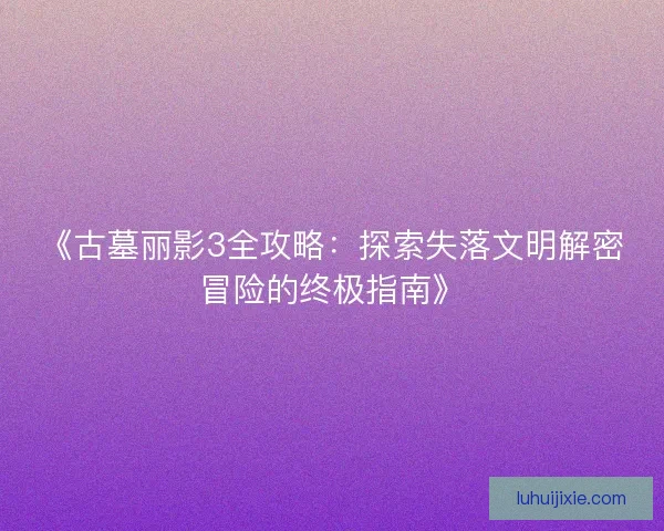 《古墓丽影3全攻略：探索失落文明解密冒险的终极指南》