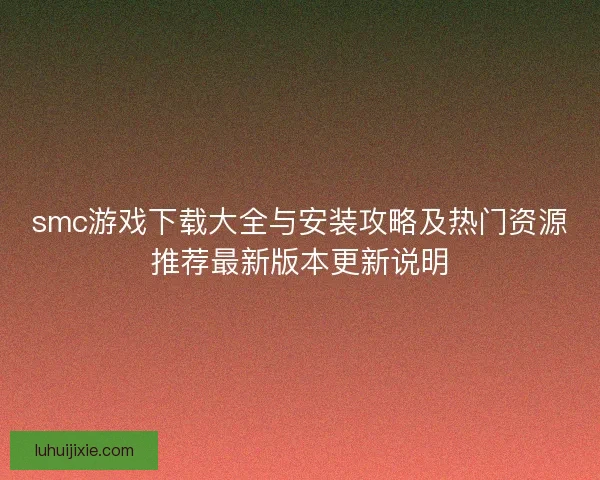 smc游戏下载大全与安装攻略及热门资源推荐最新版本更新说明