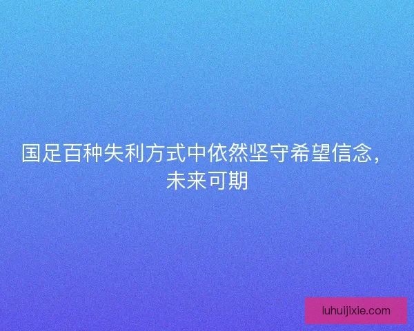 国足百种失利方式中依然坚守希望信念，未来可期
