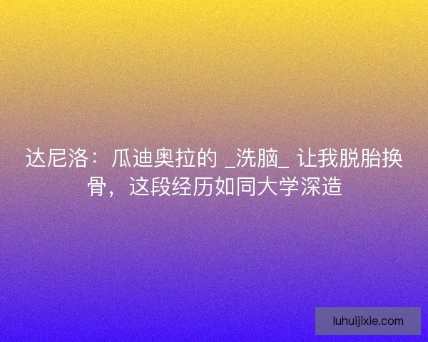 达尼洛：瓜迪奥拉的 _洗脑_ 让我脱胎换骨，这段经历如同大学深造
