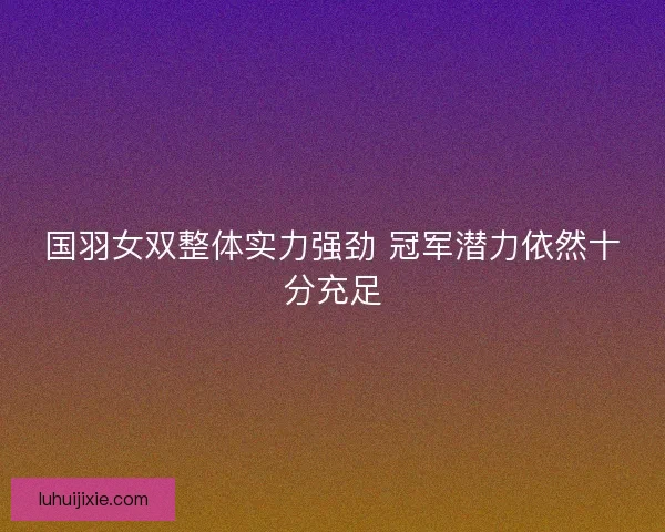 国羽女双整体实力强劲 冠军潜力依然十分充足