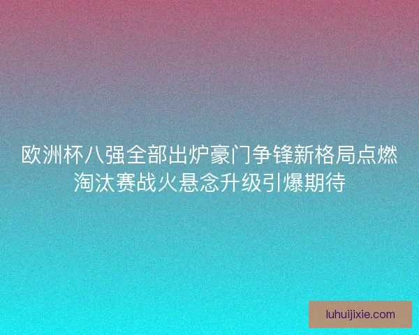 欧洲杯八强全部出炉豪门争锋新格局点燃淘汰赛战火悬念升级引爆期待
