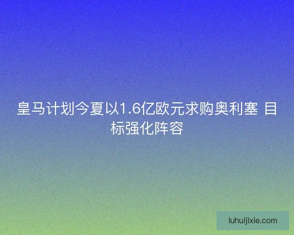 皇马计划今夏以1.6亿欧元求购奥利塞 目标强化阵容