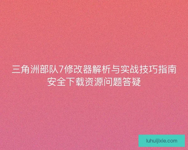 三角洲部队7修改器解析与实战技巧指南安全下载资源问题答疑