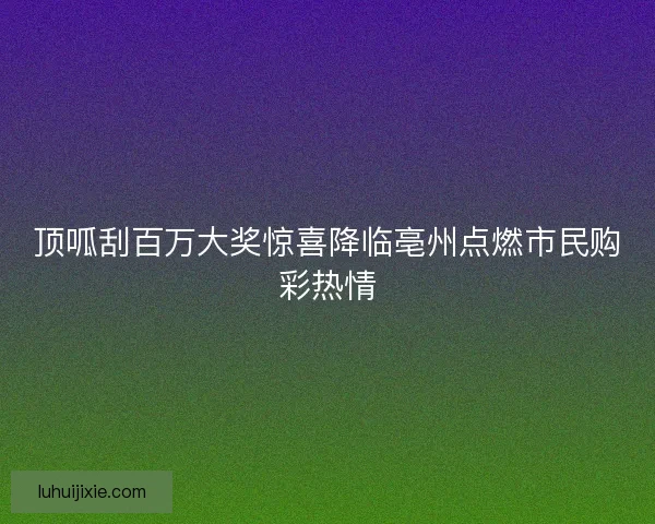 顶呱刮百万大奖惊喜降临亳州点燃市民购彩热情
