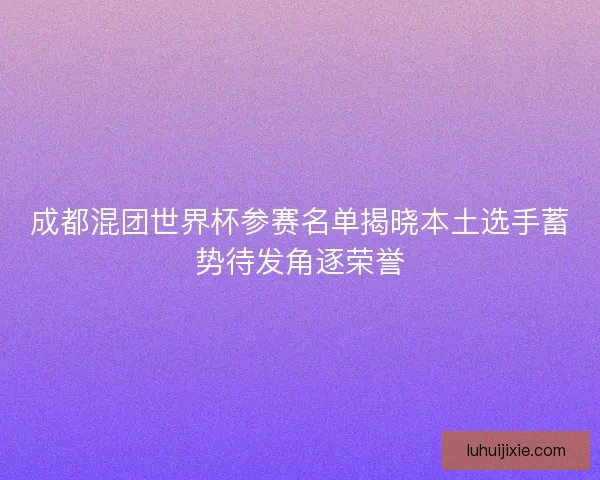 成都混团世界杯参赛名单揭晓本土选手蓄势待发角逐荣誉