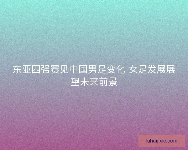 东亚四强赛见中国男足变化 女足发展展望未来前景