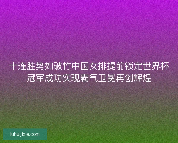 十连胜势如破竹中国女排提前锁定世界杯冠军成功实现霸气卫冕再创辉煌